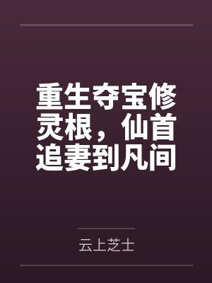 重生夺宝修灵根,仙首追妻到凡间