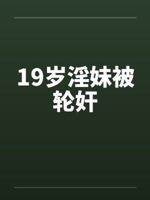 19岁淫妹被轮奸