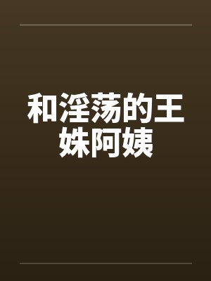 和淫荡的王姝阿姨