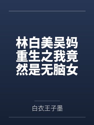 林白美吴妈重生之我竟然是无脑女配