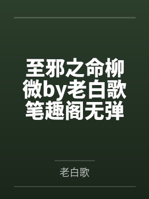 至邪之命柳微by老白歌笔趣阁无弹窗