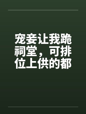 宠妾让我跪祠堂,可排位上供的都是我祖宗