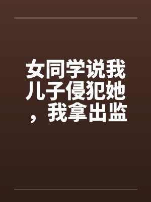 女同学说我儿子侵犯她,我拿出监控她悔疯了