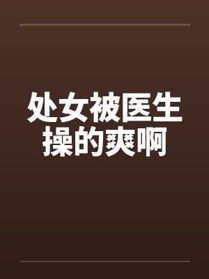 处女被医生操的爽啊