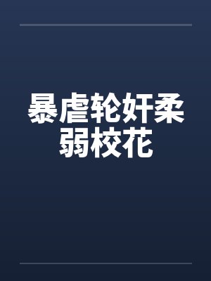 暴虐轮奸柔弱校花