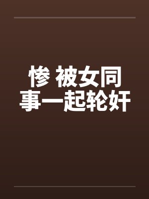 惨 被女同事一起轮奸