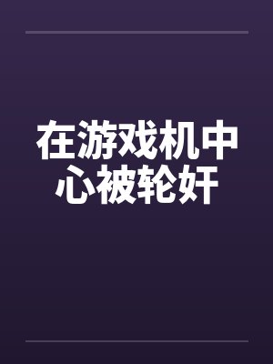 在游戏机中心被轮奸