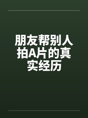 朋友帮别人拍A片的真实经历