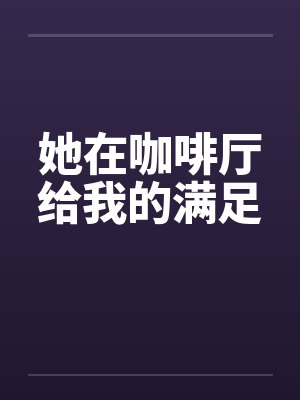 她在咖啡厅给我的满足