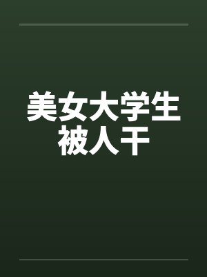 美女大学生被人干