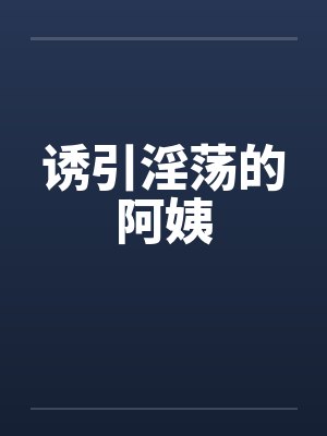 诱引淫荡的阿姨