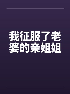 我征服了老婆的亲姐姐