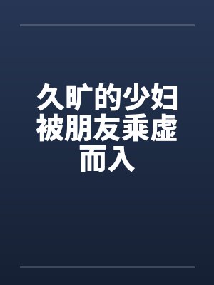 久旷的少妇被朋友乘虚而入