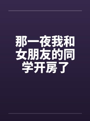 那一夜我和女朋友的同学开房了