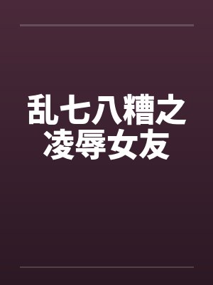 乱七八糟之凌辱女友