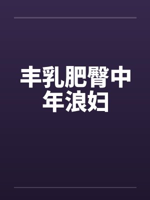 丰乳肥臀中年浪妇