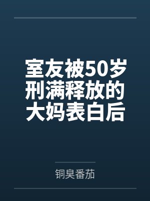 室友被50岁刑满释放的大妈表白后，他后悔了