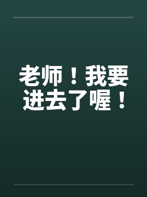 老师！我要进去了喔！