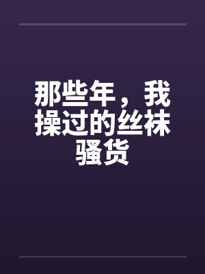 那些年，我操过的丝袜骚货