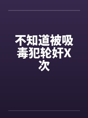 不知道被吸毒犯轮奸X次