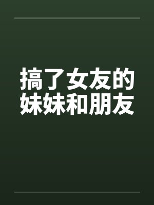搞了女友的妹妹和朋友