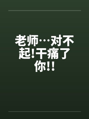 老师…对不起!干痛了你!!