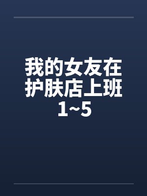 我的女友在护肤店上班1~5