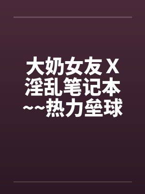 大奶女友Ｘ淫乱笔记本~~热力垒球之小依小嬿共演