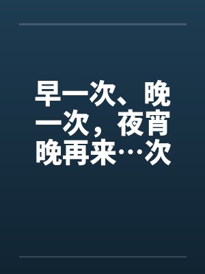 早一次、晚一次，夜宵晚再来…次