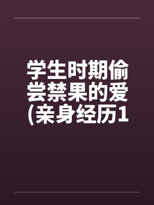 学生时期偷尝禁果的爱(亲身经历100%真实回忆文)