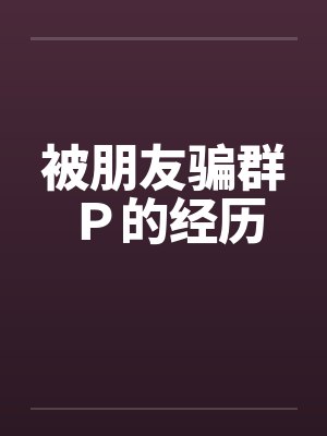 被朋友骗群Ｐ的经历