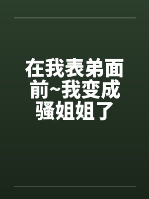 在我表弟面前~我变成骚姐姐了