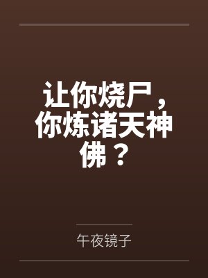 让你烧尸,你炼诸天神佛?