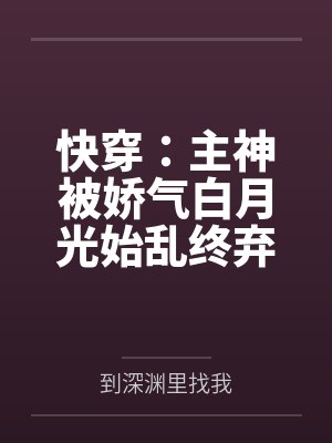 快穿：主神被娇气白月光始乱终弃by到深渊里找我