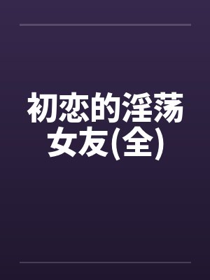 初恋的淫荡女友(全)