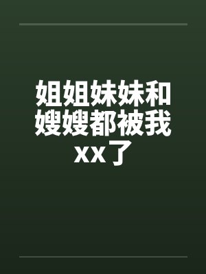姐姐妹妹和嫂嫂都被我xx了
