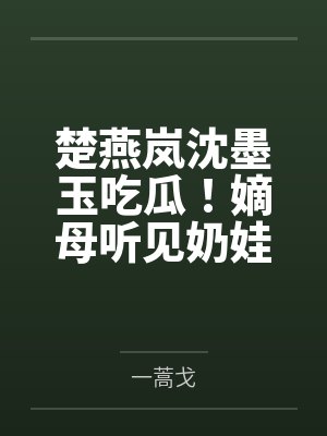 楚燕岚沈墨玉吃瓜！嫡母听见奶娃心声改嫁了