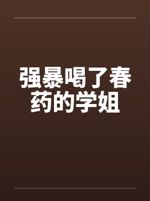 强暴喝了春药的学姐