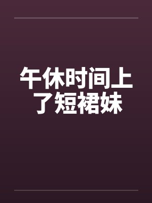 午休时间上了短裙妹