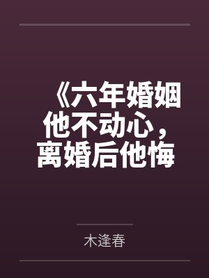 《六年婚姻他不动心，离婚后他悔疯了》