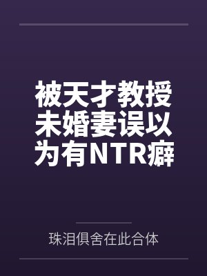 被天才教授未婚妻误以为有NTR癖好后,她居然要去主动找上欺负我的胖子同学,给他口交吞精颜射,还在我面
