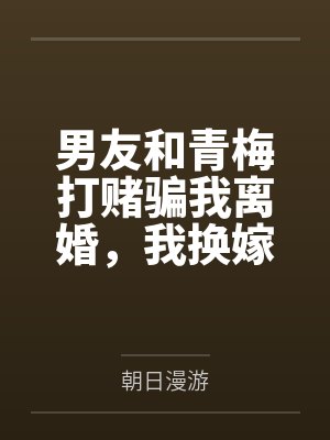 男友和青梅打赌骗我离婚,我换嫁后他崩溃了