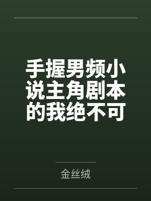 手握男频小说主角剧本的我绝不可能被绿全家桶甚至连我也被雌堕
