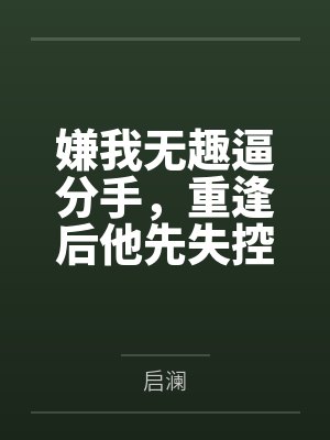 嫌我无趣逼分手，重逢后他先失控了
