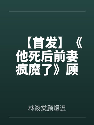 【首发】《他死后前妻疯魔了》顾煜迟 林筱棠