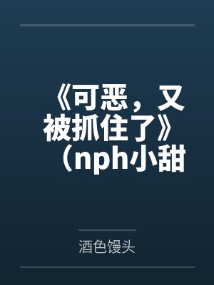 《可恶,又被抓住了》(nph小甜文含smsp)