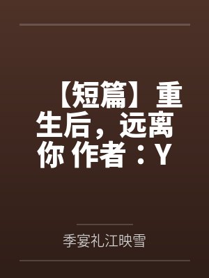 【短篇】重生后，远离你 作者：YYby季宴礼江映雪笔趣阁无弹窗