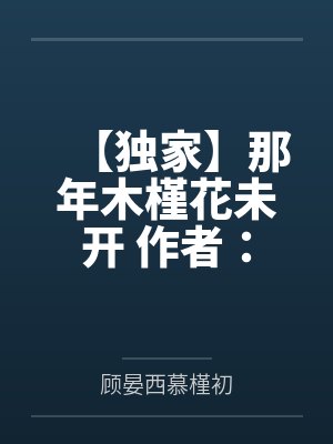 【独家】那年木槿花未开 作者：by顾晏西慕槿初笔趣阁无弹窗