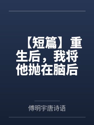 【短篇】重生后，我将他抛在脑后 作者：迷糊怪咖