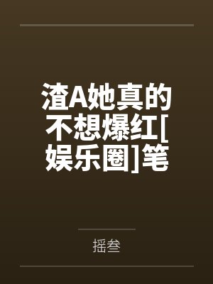 渣A她真的不想爆红[娱乐圈]笔趣阁无弹窗